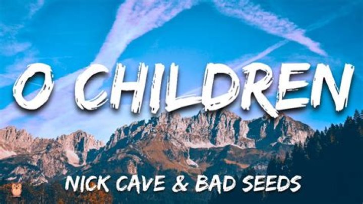 The Meaning Behind The Song: O Children by Nick Cave & the Bad Seeds